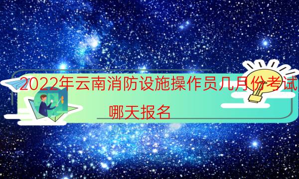 2022年云南消防设施操作员几月份考试 哪天报名