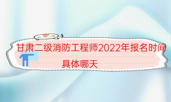 甘肃二级消防工程师2022年报名时间 具体哪天