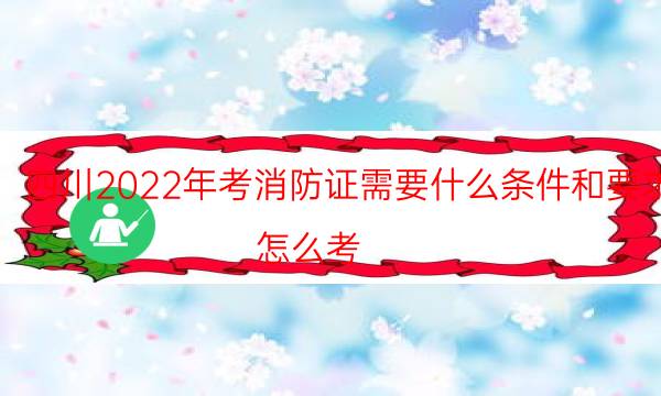 四川2022年考消防证需要什么条件和要求 怎么考