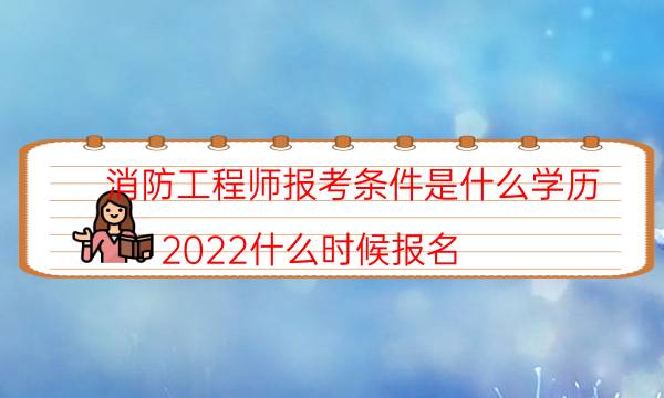 消防工程师报考条件是什么学历 2022什么时候报名