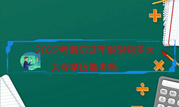 2022考消防证年龄限制多大 大专学历能考吗