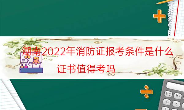 湖南2022年消防证报考条件是什么 证书值得考吗