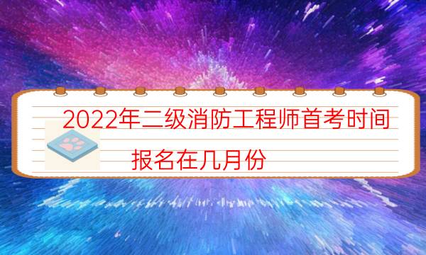 2022年二级消防工程师首考时间 报名在几月份