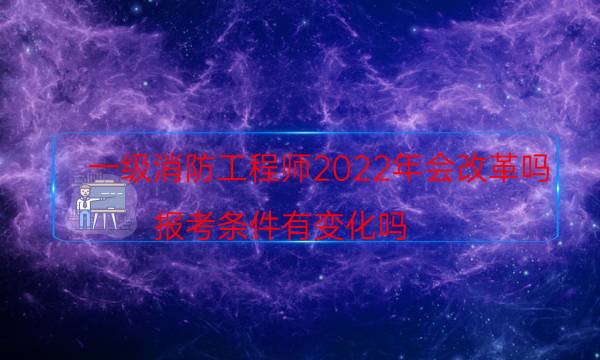 一级消防工程师2022年会改革吗 报考条件有变化吗