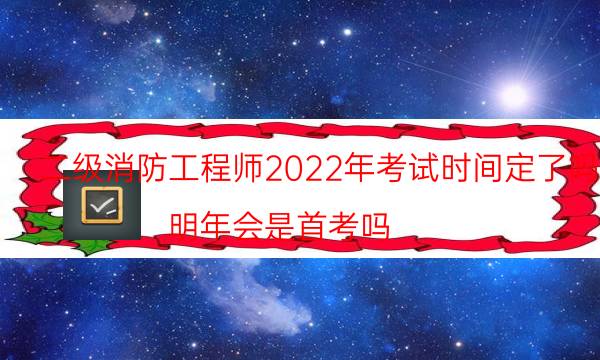 二级消防工程师2022年考试时间定了吗 明年会是首考吗