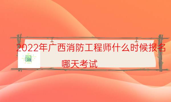 2022年广西消防工程师什么时候报名 哪天考试