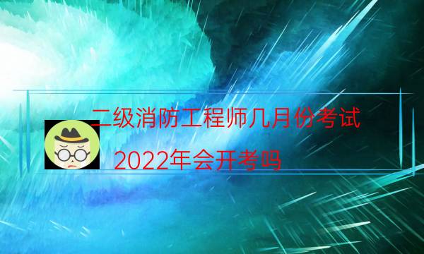 二级消防工程师几月份考试 2022年会开考吗