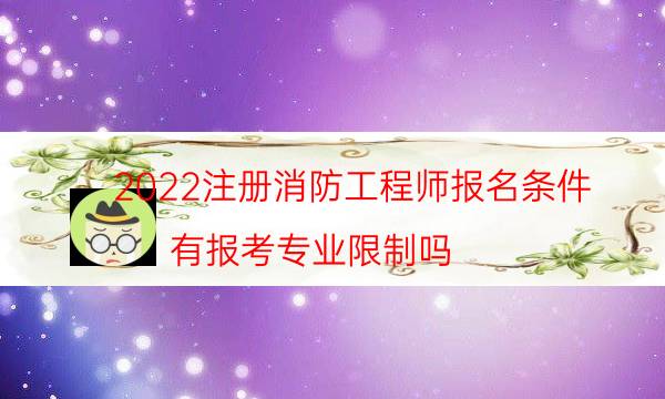 2022注册消防工程师报名条件 有报考专业限制吗