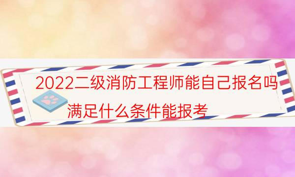 2022二级消防工程师能自己报名吗 满足什么条件能报考
