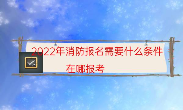 2022年消防报名需要什么条件 在哪报考