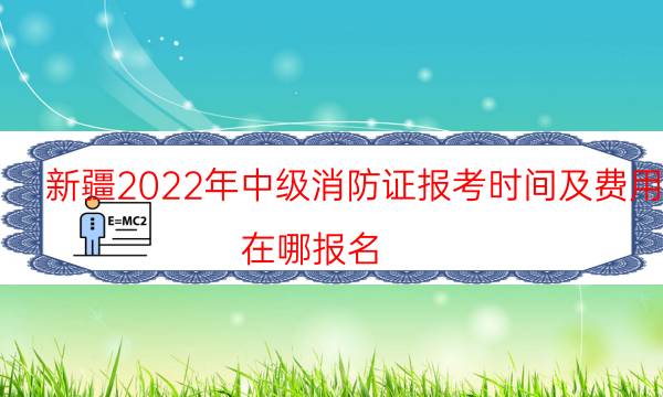新疆2022年中级消防证报考时间及费用 在哪报名