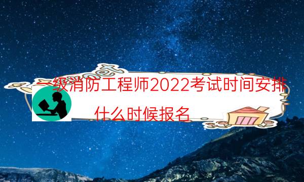 一级消防工程师2022考试时间安排 什么时候报名