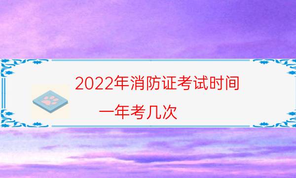 2022年消防证考试时间 一年考几次