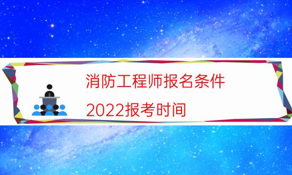 消防工程师报名条件 2022报考时间