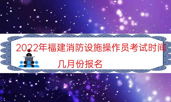 2022年福建消防设施操作员考试时间 几月份报名