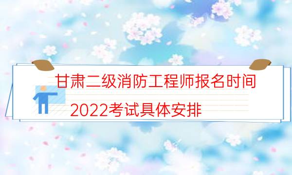 甘肃二级消防工程师报名时间 2022考试具体安排