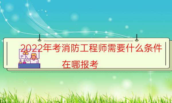 2022年考消防工程师需要什么条件 在哪报考