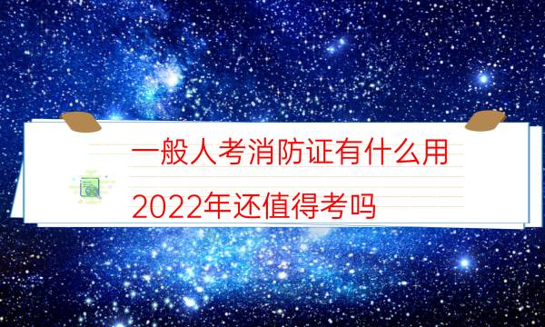 一般人考消防证有什么用 2022年还值得考吗