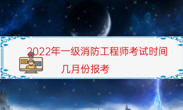 2022年一级消防工程师考试时间 几月份报考