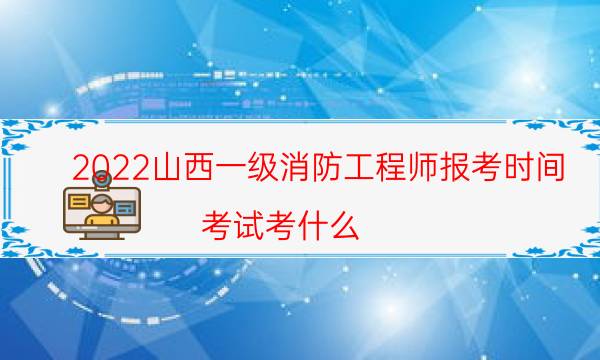 2022山西一级消防工程师报考时间 考试考什么