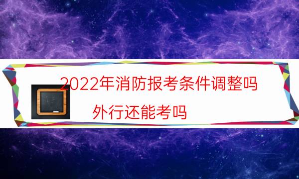 2022年消防报考条件调整吗 外行还能考吗