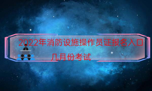 2022年消防设施操作员证报名入口 几月份考试