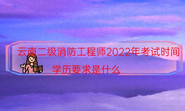 云南二级消防工程师2022年考试时间 学历要求是什么