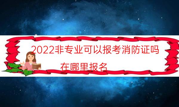 2022非专业可以报考消防证吗 在哪里报名