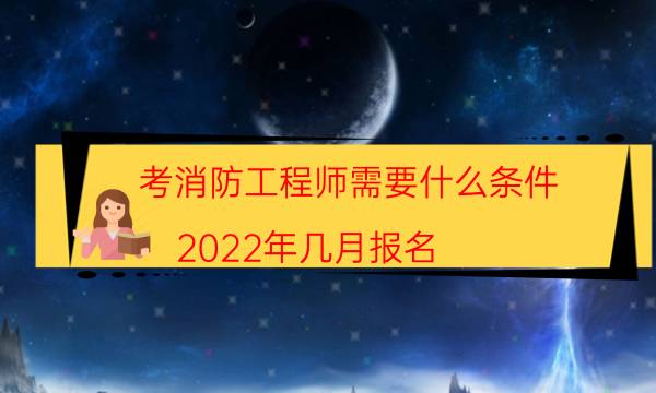 考消防工程师需要什么条件 2022年几月报名