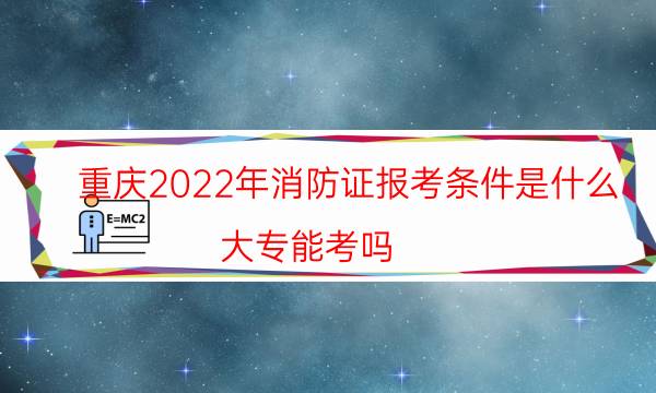 重庆2022年消防证报考条件是什么 大专能考吗