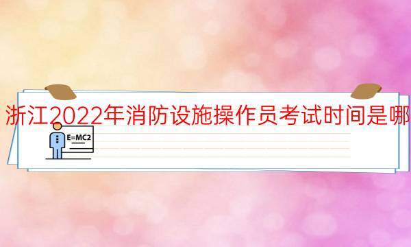 浙江2022年消防设施操作员考试时间是哪天