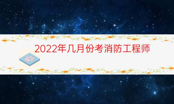 2022年几月份考消防工程师