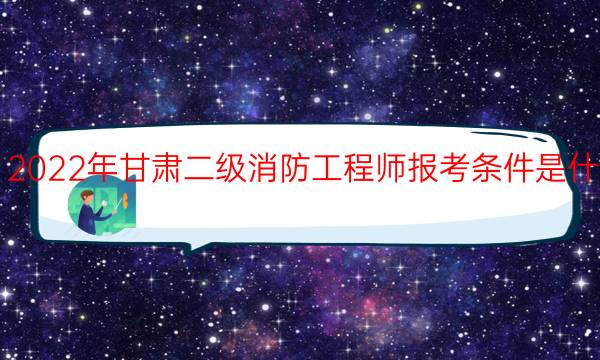 2022年甘肃二级消防工程师报考条件是什么