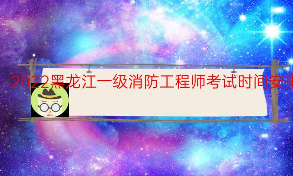 2022黑龙江一级消防工程师考试时间安排