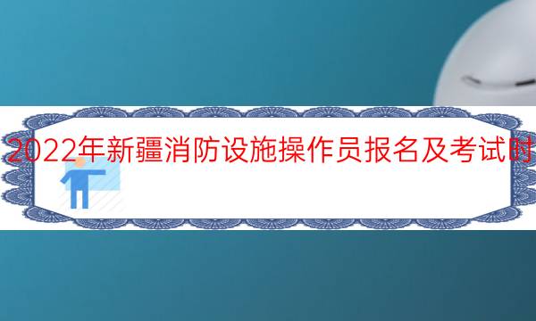 2022年新疆消防设施操作员报名及考试时间