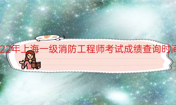 2022年上海一级消防工程师考试成绩查询时间安排