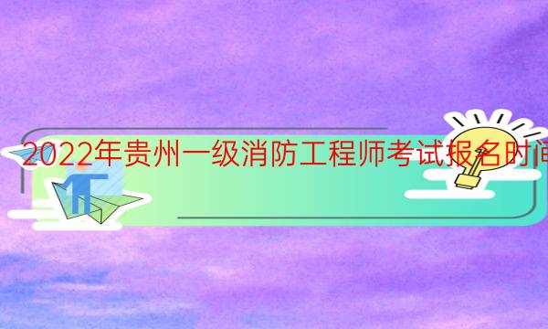 2022年贵州一级消防工程师考试报名时间