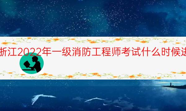 浙江2022年一级消防工程师考试什么时候进行