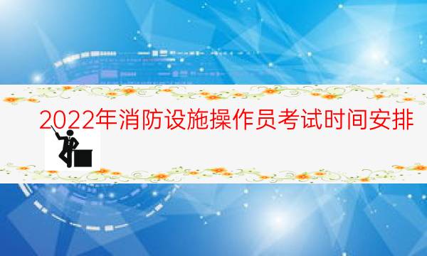 2022年消防设施操作员考试时间安排