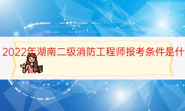 2022年湖南二级消防工程师报考条件是什么