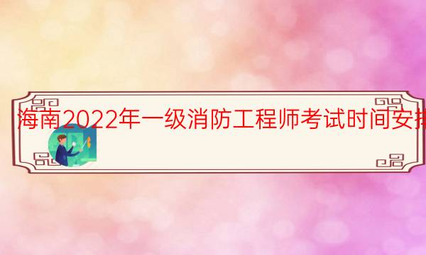 海南2022年一级消防工程师考试时间安排