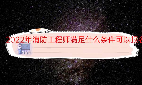 2022年消防工程师满足什么条件可以报名