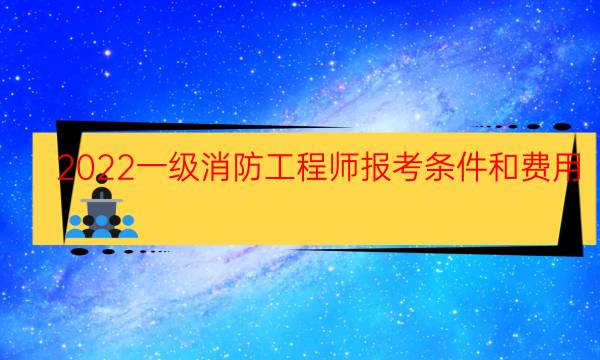 2022一级消防工程师报考条件和费用