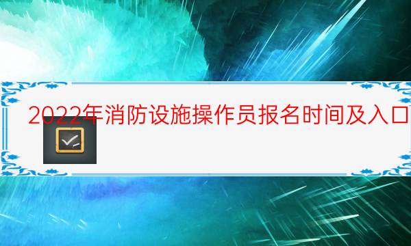 2022年消防设施操作员报名时间及入口