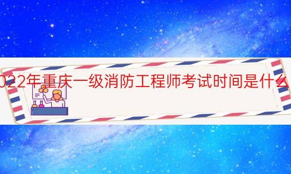 2022年重庆一级消防工程师考试时间是什么时候