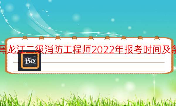 黑龙江二级消防工程师2022年报考时间及条件