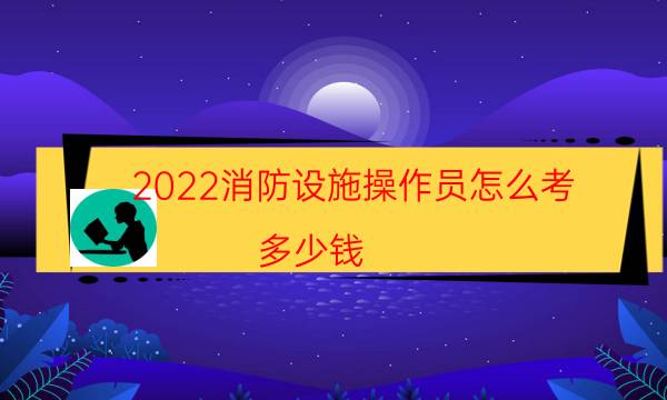 2022消防设施操作员怎么考,多少钱,在哪报名