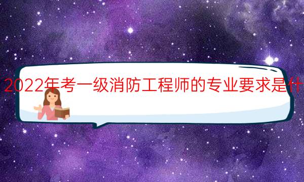 2022年考一级消防工程师的专业要求是什么