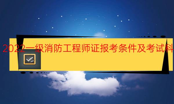 2022一级消防工程师证报考条件及考试科目