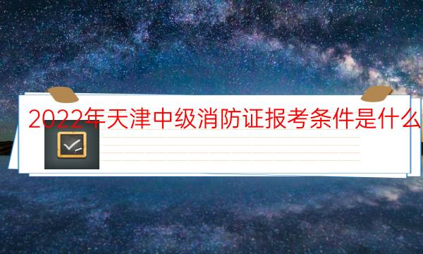 2022年天津中级消防证报考条件是什么
